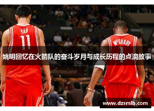 姚明回忆在火箭队的奋斗岁月与成长历程的点滴故事
