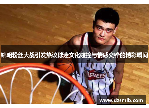 姚明粉丝大战引发热议球迷文化碰撞与情感交锋的精彩瞬间