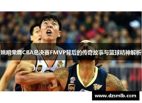 姚明荣膺CBA总决赛FMVP背后的传奇故事与篮球精神解析