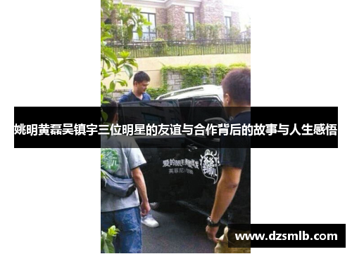 姚明黄磊吴镇宇三位明星的友谊与合作背后的故事与人生感悟