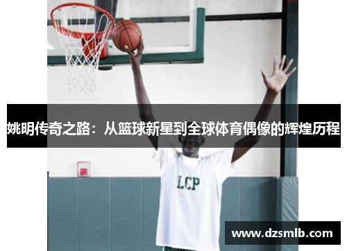 姚明传奇之路：从篮球新星到全球体育偶像的辉煌历程
