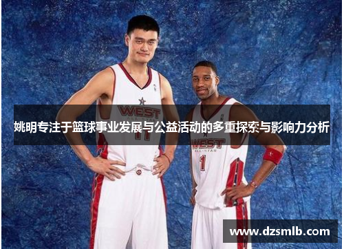 姚明专注于篮球事业发展与公益活动的多重探索与影响力分析