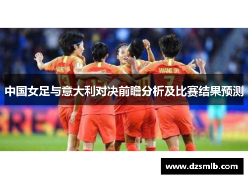 中国女足与意大利对决前瞻分析及比赛结果预测