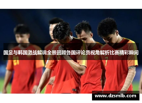 国足与韩国激战解说全景回顾各国评论员视角解析比赛精彩瞬间