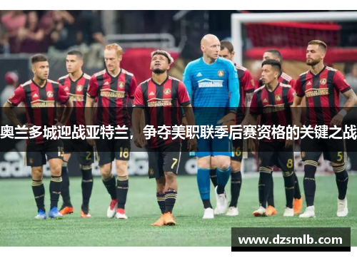 奥兰多城迎战亚特兰，争夺美职联季后赛资格的关键之战