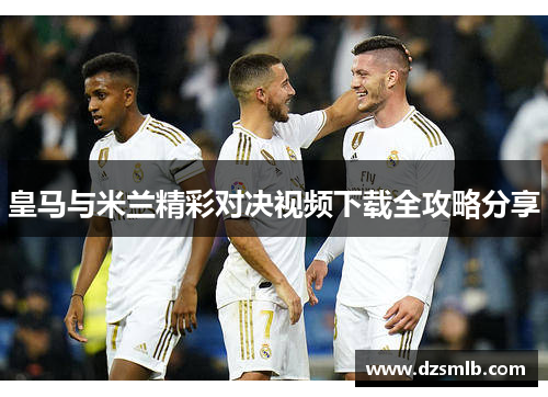 皇马与米兰精彩对决视频下载全攻略分享