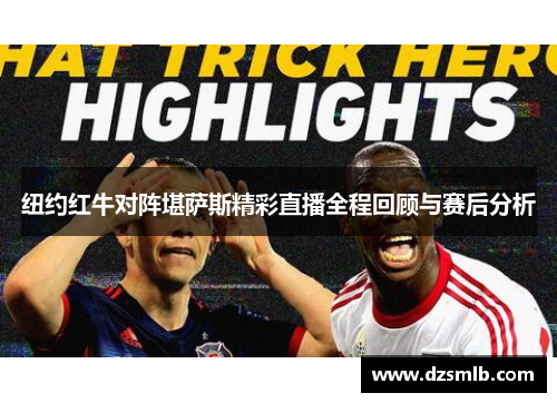纽约红牛对阵堪萨斯精彩直播全程回顾与赛后分析